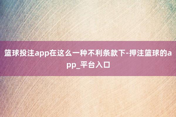 篮球投注app在这么一种不利条款下-押注篮球的app_平台入口