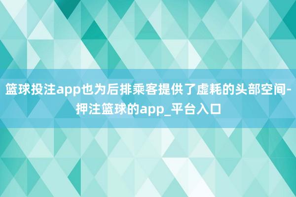 篮球投注app也为后排乘客提供了虚耗的头部空间-押注篮球的app_平台入口