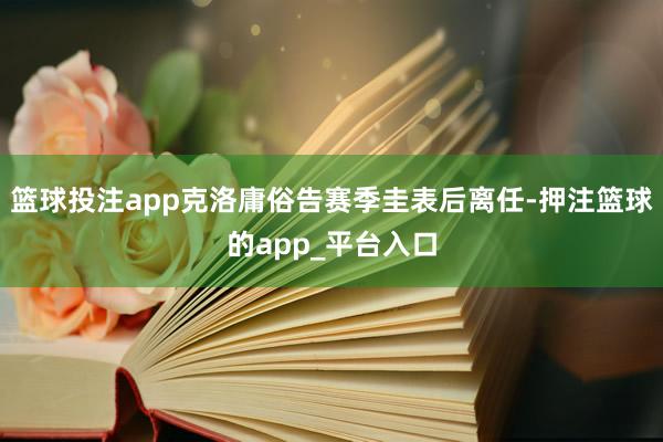 篮球投注app克洛庸俗告赛季圭表后离任-押注篮球的app_平台入口