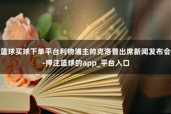 篮球买球下单平台利物浦主帅克洛普出席新闻发布会-押注篮球的app_平台入口