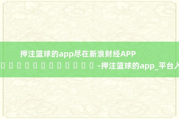 押注篮球的app尽在新浪财经APP            													-押注篮球的app_平台入口