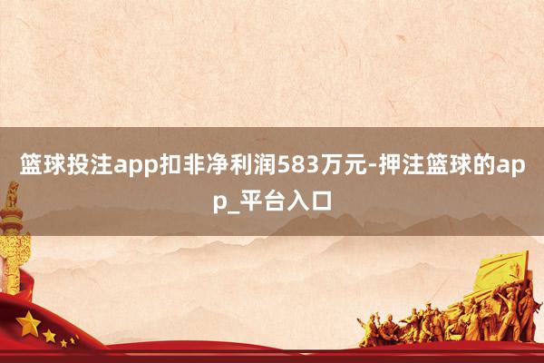 篮球投注app扣非净利润583万元-押注篮球的app_平台入口