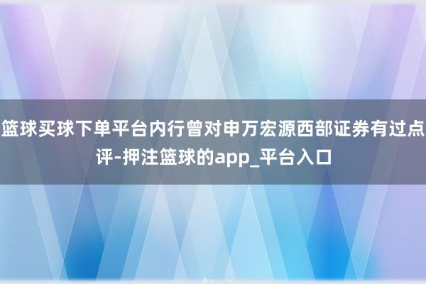 篮球买球下单平台内行曾对申万宏源西部证券有过点评-押注篮球的app_平台入口