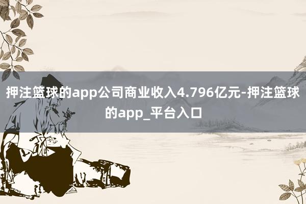 押注篮球的app公司商业收入4.796亿元-押注篮球的app_平台入口