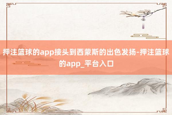 押注篮球的app接头到西蒙斯的出色发扬-押注篮球的app_平台入口