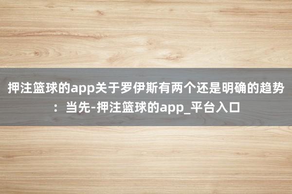 押注篮球的app关于罗伊斯有两个还是明确的趋势：当先-押注篮球的app_平台入口