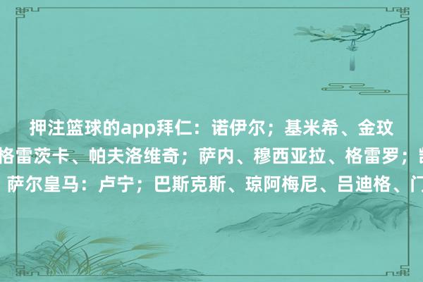 押注篮球的app　　拜仁：诺伊尔；基米希、金玟哉、戴尔、马兹拉维；格雷茨卡、帕夫洛维奇；萨内、穆西亚拉、格雷罗；凯恩　　伤停：博伊、科曼、萨尔　　皇马：卢宁；巴斯克斯、琼阿梅尼、吕迪格、门迪；巴尔韦德、克罗斯、卡马文加、贝林厄姆；维尼修斯、罗德里戈　　伤停：卡瓦哈尔、阿拉巴-押注篮球的app_平台入口