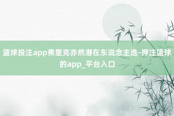 篮球投注app弗里克亦然潜在东说念主选-押注篮球的app_平台入口