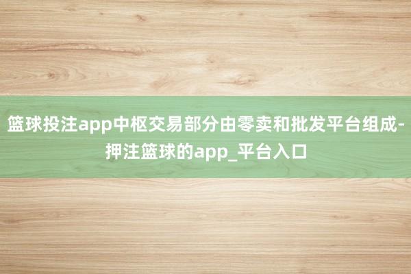 篮球投注app中枢交易部分由零卖和批发平台组成-押注篮球的app_平台入口