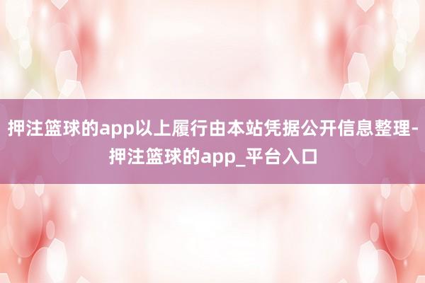 押注篮球的app以上履行由本站凭据公开信息整理-押注篮球的app_平台入口