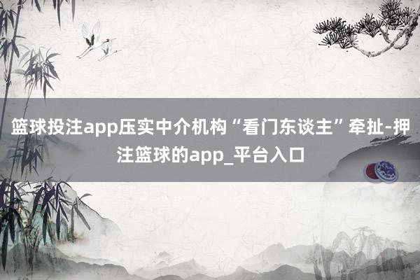 篮球投注app压实中介机构“看门东谈主”牵扯-押注篮球的app_平台入口