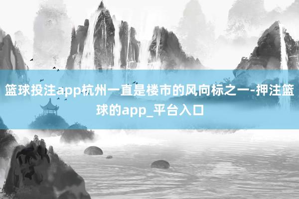 篮球投注app杭州一直是楼市的风向标之一-押注篮球的app_平台入口