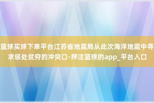 篮球买球下单平台江苏省地震局从此次海洋地震中寻求惩处贫穷的冲突口-押注篮球的app_平台入口