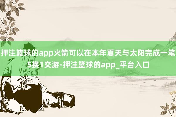 押注篮球的app火箭可以在本年夏天与太阳完成一笔5换1交游-押注篮球的app_平台入口