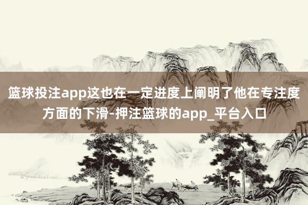 篮球投注app这也在一定进度上阐明了他在专注度方面的下滑-押注篮球的app_平台入口