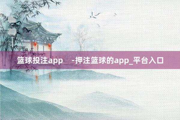 篮球投注app    -押注篮球的app_平台入口