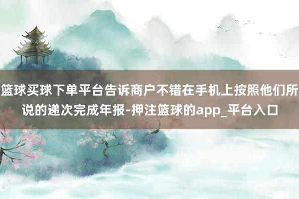 篮球买球下单平台告诉商户不错在手机上按照他们所说的递次完成年报-押注篮球的app_平台入口