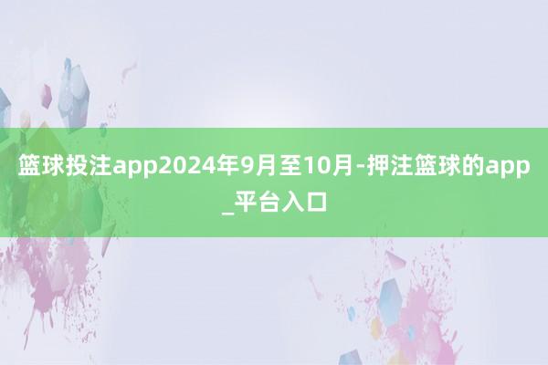 篮球投注app2024年9月至10月-押注篮球的app_平台入口