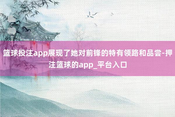 篮球投注app展现了她对前锋的特有领路和品尝-押注篮球的app_平台入口