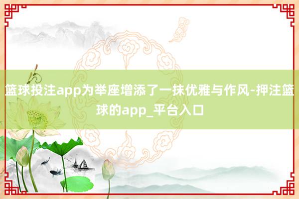 篮球投注app为举座增添了一抹优雅与作风-押注篮球的app_平台入口