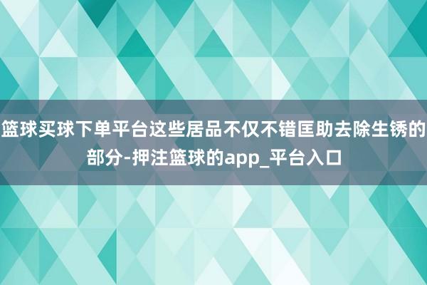 篮球买球下单平台这些居品不仅不错匡助去除生锈的部分-押注篮球的app_平台入口