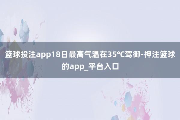 篮球投注app18日最高气温在35℃驾御-押注篮球的app_平台入口