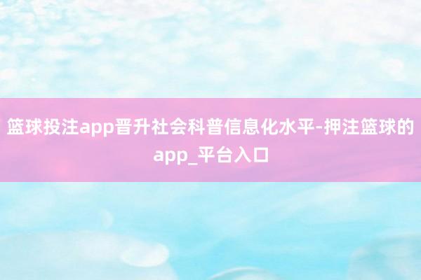 篮球投注app晋升社会科普信息化水平-押注篮球的app_平台入口