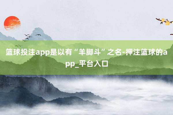 篮球投注app是以有“羊脚斗”之名-押注篮球的app_平台入口