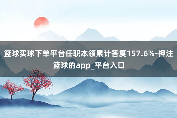 篮球买球下单平台任职本领累计答复157.6%-押注篮球的app_平台入口