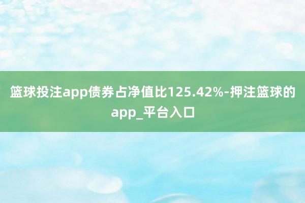 篮球投注app债券占净值比125.42%-押注篮球的app_平台入口