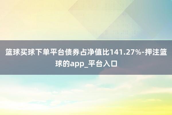 篮球买球下单平台债券占净值比141.27%-押注篮球的app_平台入口