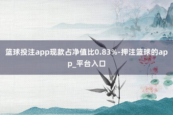 篮球投注app现款占净值比0.83%-押注篮球的app_平台入口