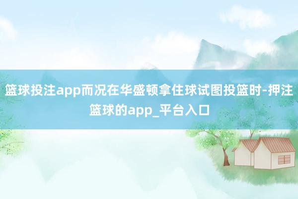 篮球投注app而况在华盛顿拿住球试图投篮时-押注篮球的app_平台入口