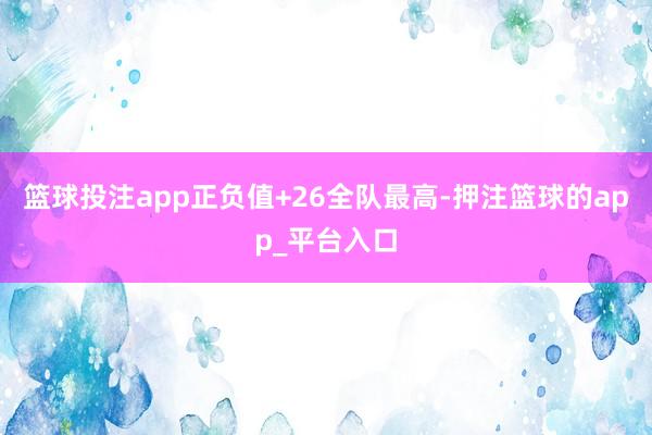 篮球投注app正负值+26全队最高-押注篮球的app_平台入口