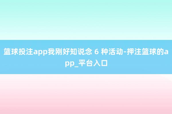 篮球投注app我刚好知说念 6 种活动-押注篮球的app_平台入口