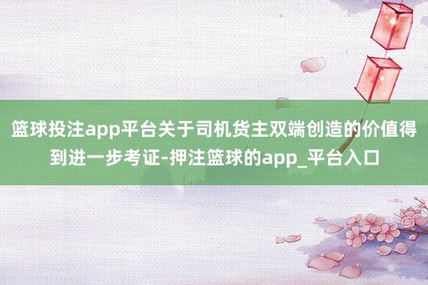 篮球投注app平台关于司机货主双端创造的价值得到进一步考证-押注篮球的app_平台入口