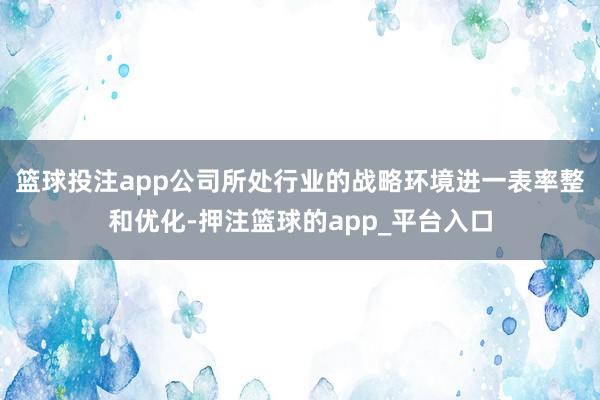 篮球投注app公司所处行业的战略环境进一表率整和优化-押注篮球的app_平台入口