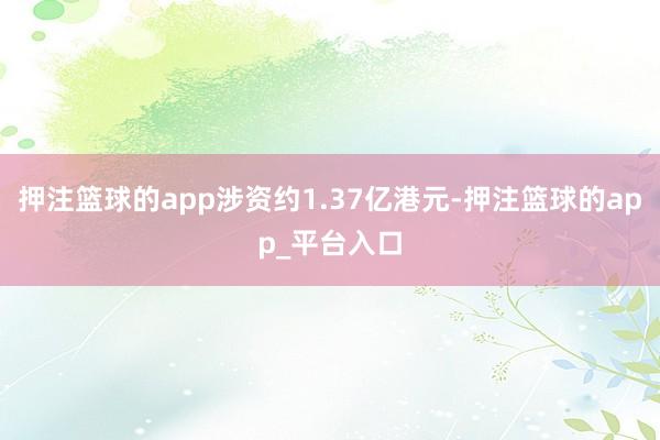 押注篮球的app涉资约1.37亿港元-押注篮球的app_平台入口