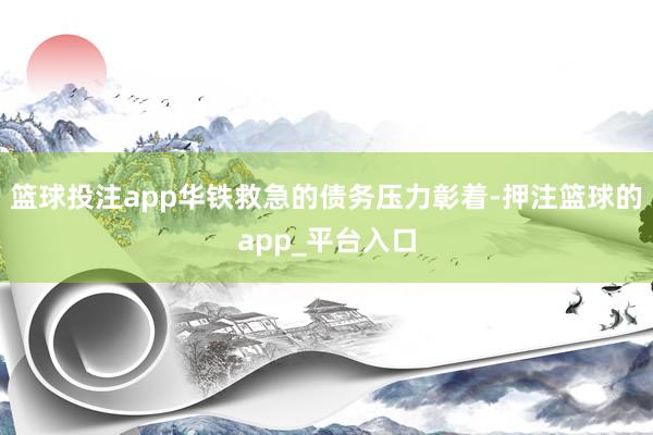 篮球投注app华铁救急的债务压力彰着-押注篮球的app_平台入口