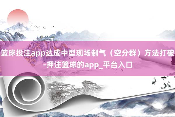 篮球投注app达成中型现场制气（空分群）方法打破-押注篮球的app_平台入口