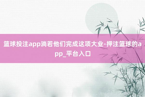 篮球投注app淌若他们完成这项大业-押注篮球的app_平台入口