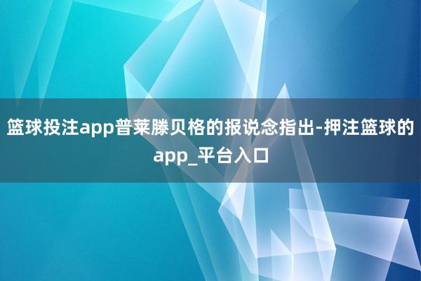 篮球投注app普莱滕贝格的报说念指出-押注篮球的app_平台入口