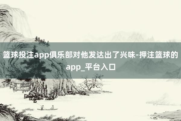 篮球投注app俱乐部对他发达出了兴味-押注篮球的app_平台入口