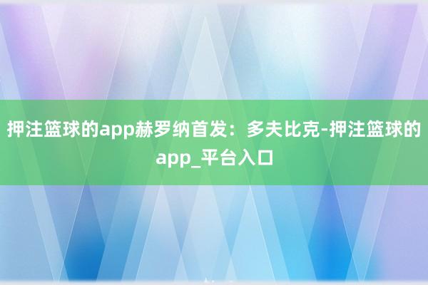 押注篮球的app赫罗纳首发：多夫比克-押注篮球的app_平台入口