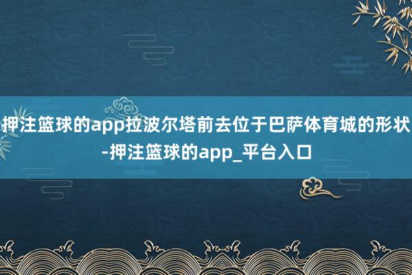 押注篮球的app拉波尔塔前去位于巴萨体育城的形状-押注篮球的app_平台入口