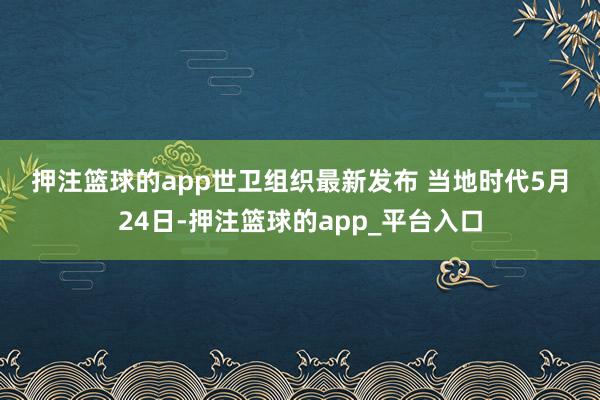 押注篮球的app　　世卫组织最新发布 　　当地时代5月24日-押注篮球的app_平台入口