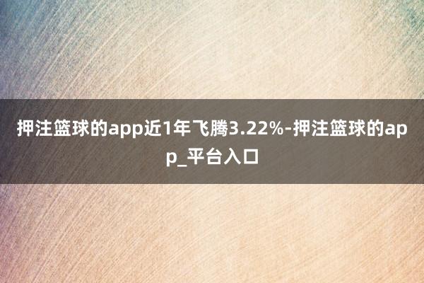 押注篮球的app近1年飞腾3.22%-押注篮球的app_平台入口