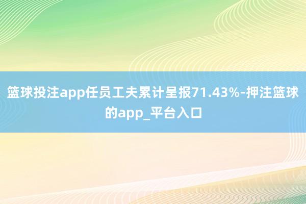 篮球投注app任员工夫累计呈报71.43%-押注篮球的app_平台入口