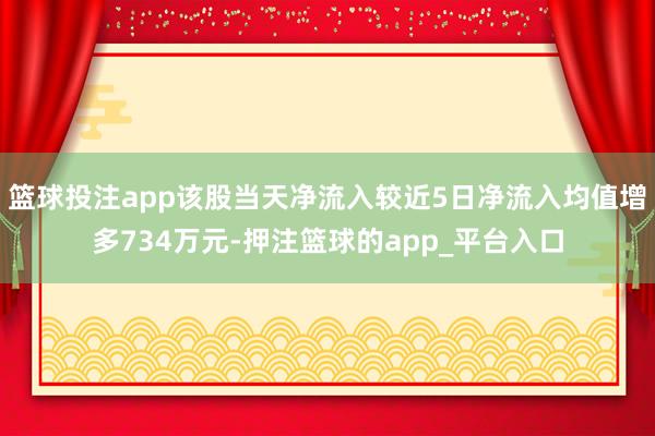 篮球投注app该股当天净流入较近5日净流入均值增多734万元-押注篮球的app_平台入口