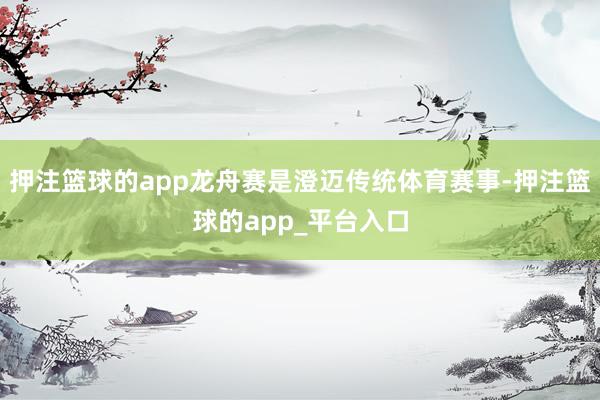 押注篮球的app龙舟赛是澄迈传统体育赛事-押注篮球的app_平台入口